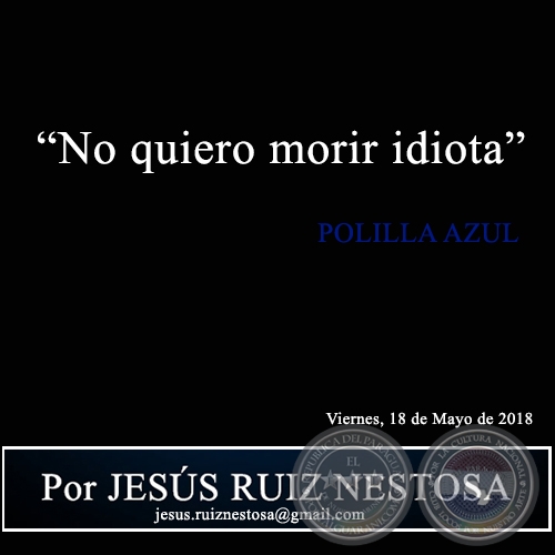 “No quiero morir idiota" - POLILLA AZUL - Por JESÚS RUIZ NESTOSA - Viernes, 18 de Mayo de 2018